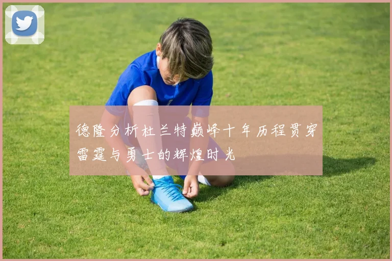 德隆分析杜兰特巅峰十年历程贯穿雷霆与勇士的辉煌时光