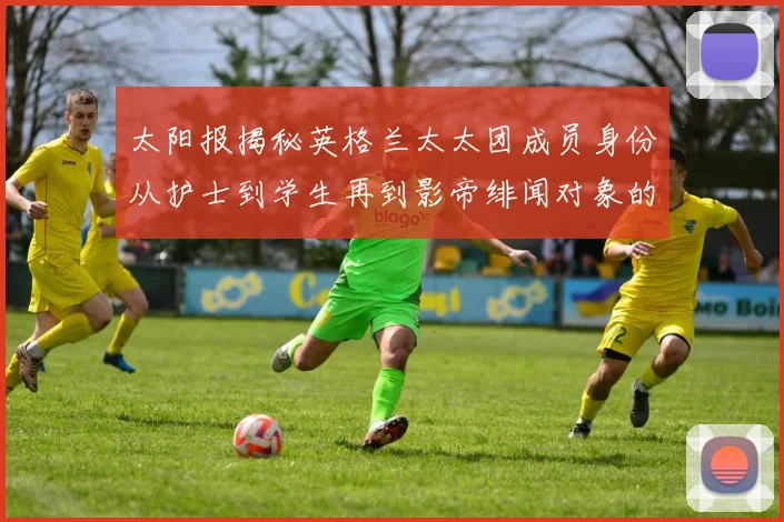 太阳报揭秘英格兰太太团成员身份从护士到学生再到影帝绯闻对象的多样性