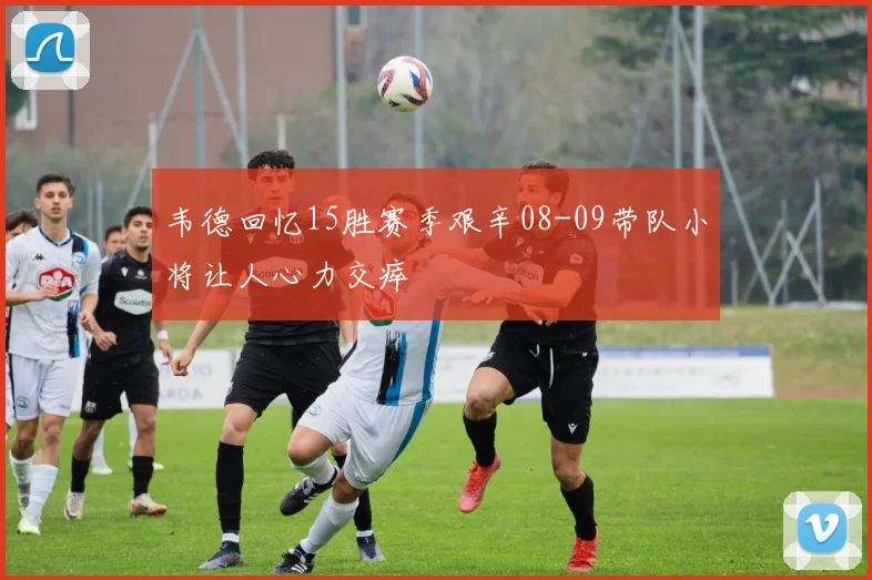 韦德回忆15胜赛季艰辛08-09带队小将让人心力交瘁