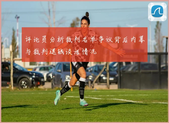 评论员分析裁判名单争议背后内幕与裁判退钱谈话情况
