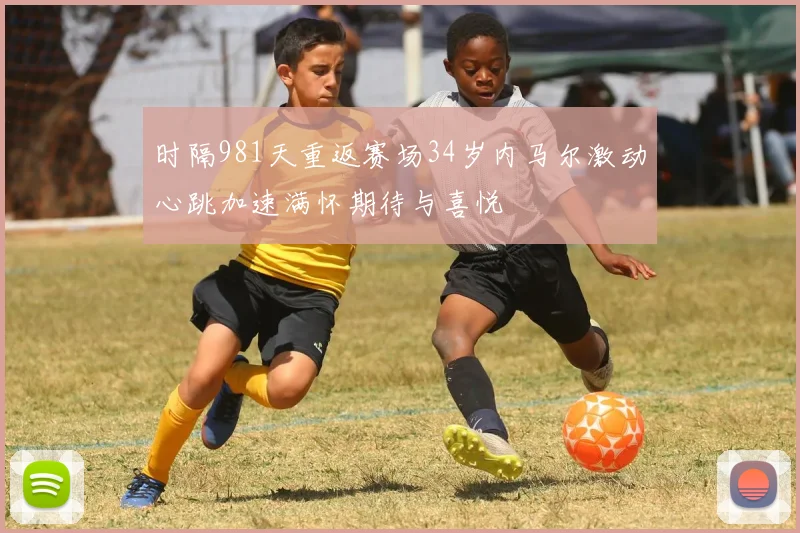 时隔981天重返赛场34岁内马尔激动心跳加速满怀期待与喜悦