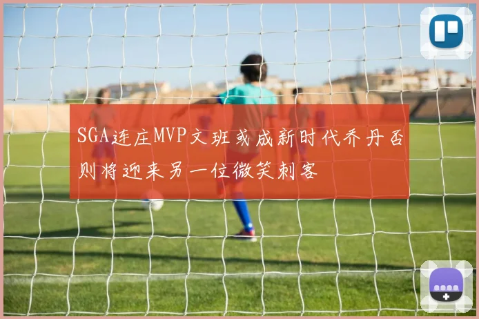 SGA连庄MVP文班或成新时代乔丹否则将迎来另一位微笑刺客
