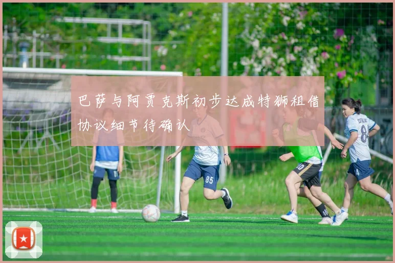 巴萨与阿贾克斯初步达成特狮租借协议细节待确认