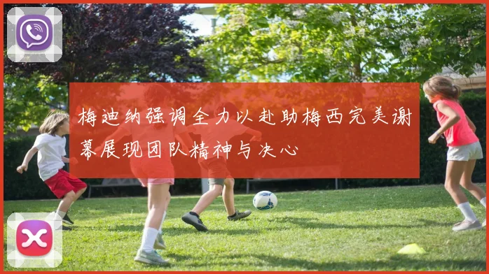 梅迪纳强调全力以赴助梅西完美谢幕展现团队精神与决心