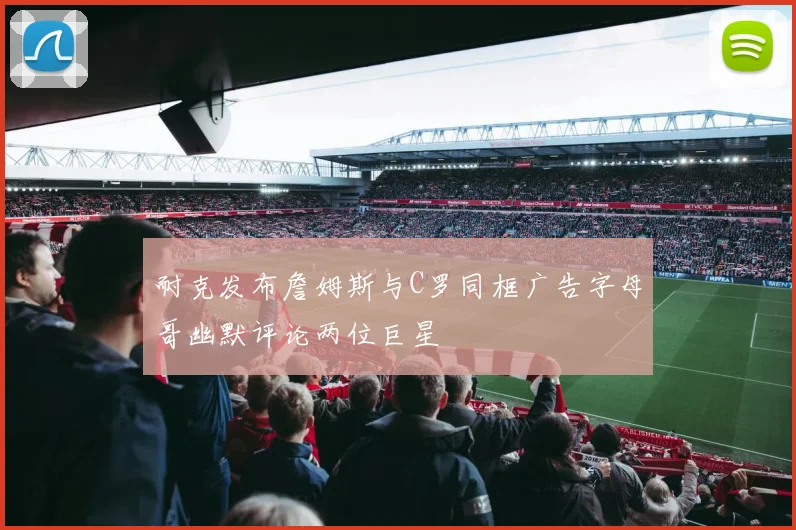 耐克发布詹姆斯与C罗同框广告字母哥幽默评论两位巨星
