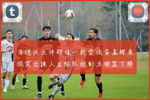 马德兴点评邵佳一新尝试黄嘉辉表现突出换人后球队控制力明显下降