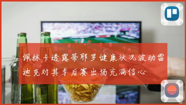 佩林卡透露蒂耶罗健康状况波动雷迪克对其季后赛出场充满信心