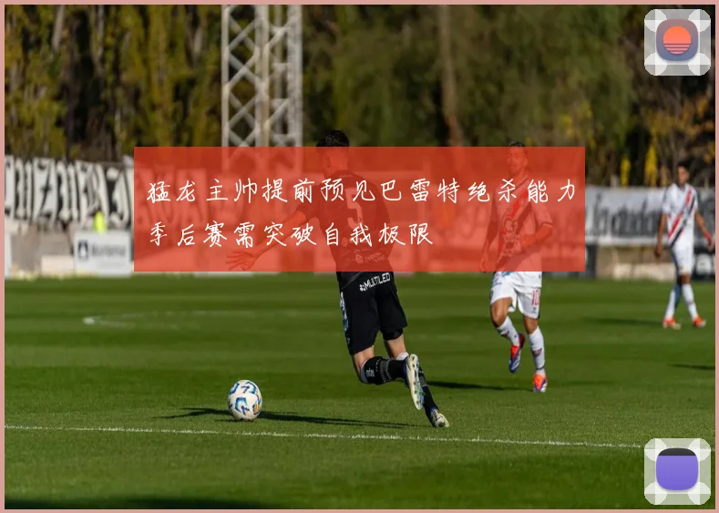 猛龙主帅提前预见巴雷特绝杀能力季后赛需突破自我极限