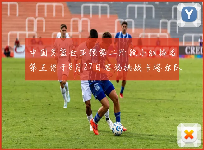 中国男篮世亚预第二阶段小组排名第五将于8月27日客场挑战卡塔尔队
