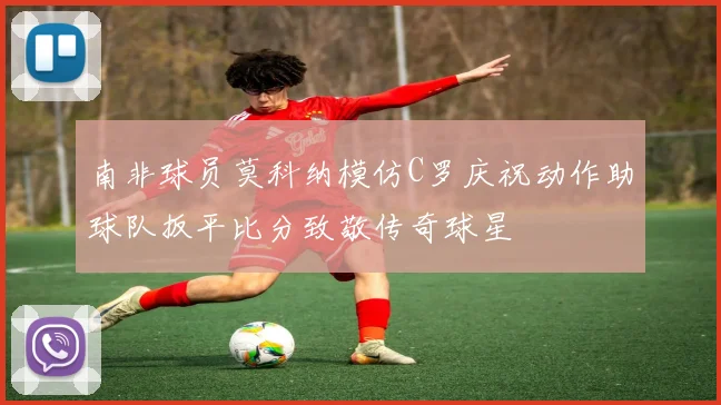 南非球员莫科纳模仿C罗庆祝动作助球队扳平比分致敬传奇球星
