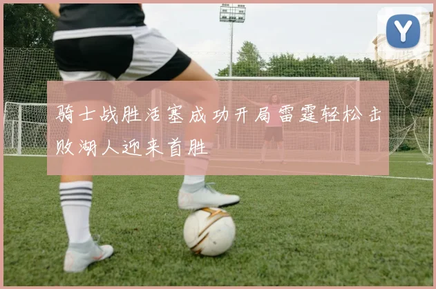 骑士战胜活塞成功开局雷霆轻松击败湖人迎来首胜