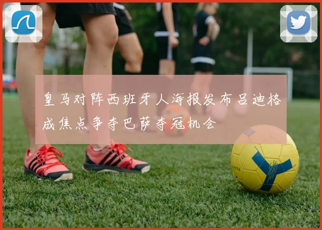 皇马对阵西班牙人海报发布吕迪格成焦点争夺巴萨夺冠机会
