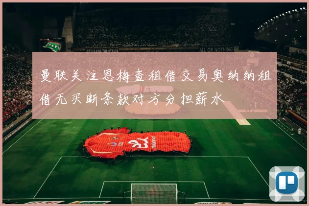 曼联关注恩梅查租借交易奥纳纳租借无买断条款对方分担薪水