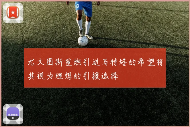 尤文图斯重燃引进马特塔的希望将其视为理想的引援选择